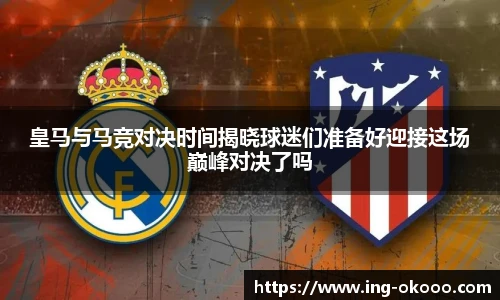 皇马与马竞对决时间揭晓球迷们准备好迎接这场巅峰对决了吗
