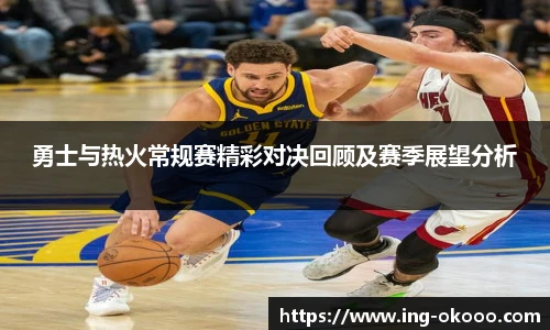 勇士与热火常规赛精彩对决回顾及赛季展望分析