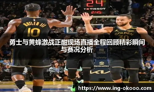 勇士与黄蜂激战正酣现场直播全程回顾精彩瞬间与赛况分析