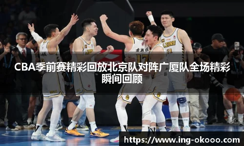 CBA季前赛精彩回放北京队对阵广厦队全场精彩瞬间回顾