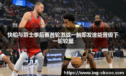 快船与爵士季后赛首轮激战一触即发谁能晋级下一轮较量