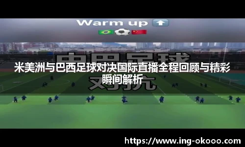 米美洲与巴西足球对决国际直播全程回顾与精彩瞬间解析